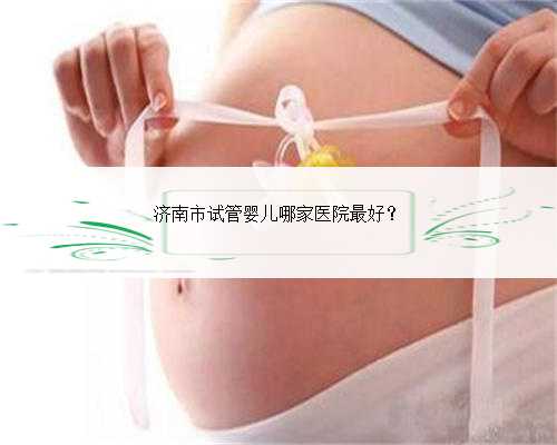济南市试管婴儿哪家医院最好？